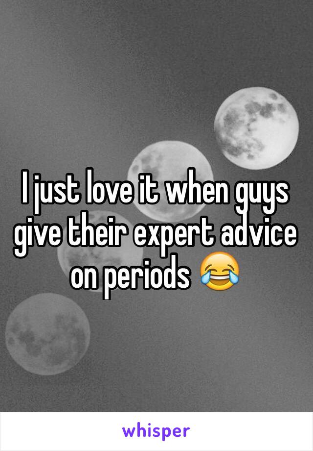 I just love it when guys give their expert advice on periods 😂