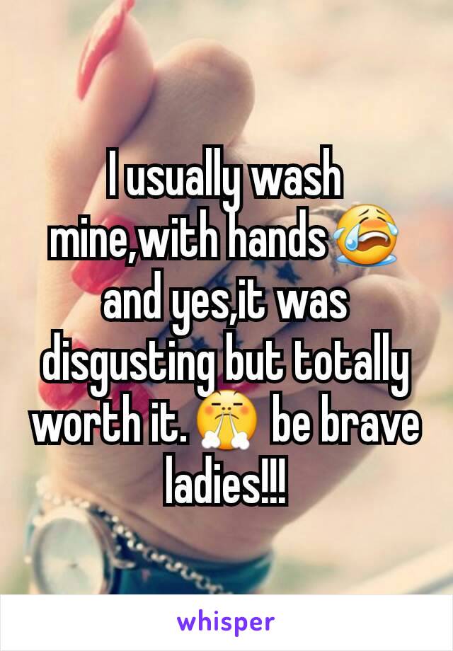 I usually wash mine,with hands😭and yes,it was disgusting but totally worth it.😤 be brave ladies!!!