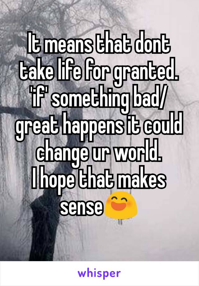 It means that dont take life for granted.
'if' something bad/ great happens it could change ur world.
I hope that makes sense😄