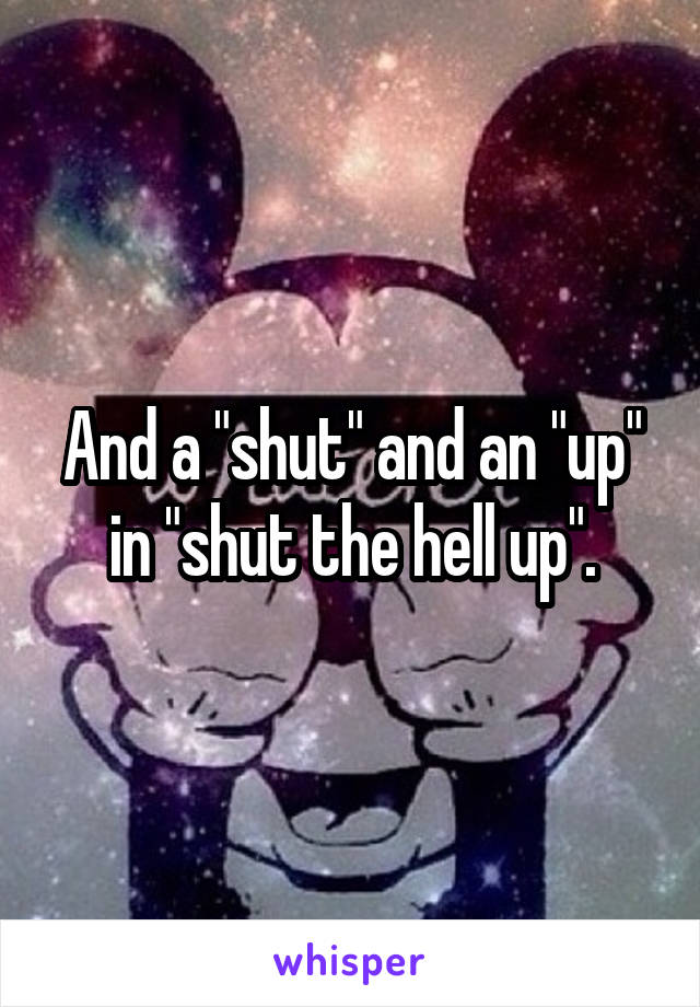 And a "shut" and an "up" in "shut the hell up".