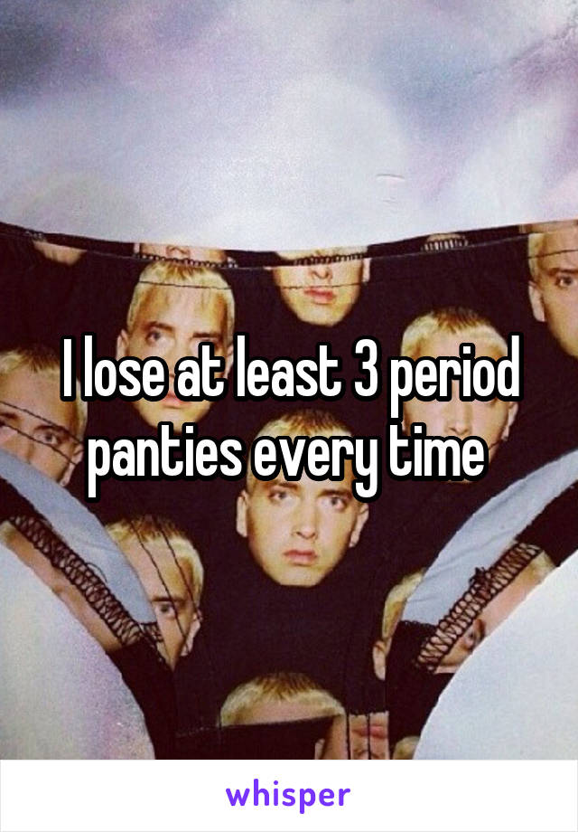 I lose at least 3 period panties every time 