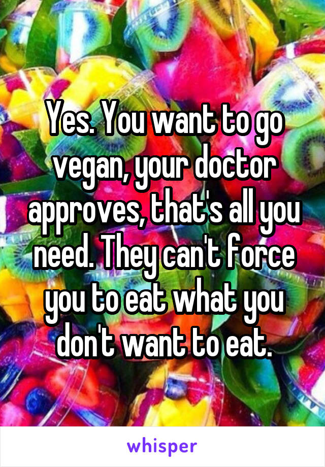 Yes. You want to go vegan, your doctor approves, that's all you need. They can't force you to eat what you don't want to eat.