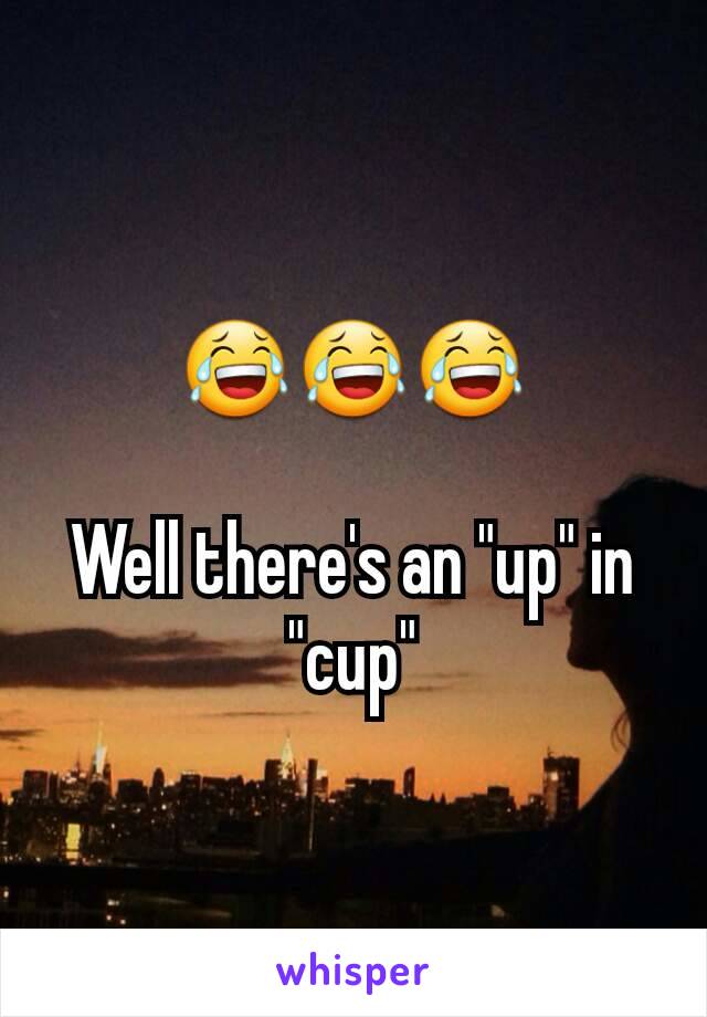 😂😂😂

Well there's an "up" in "cup"