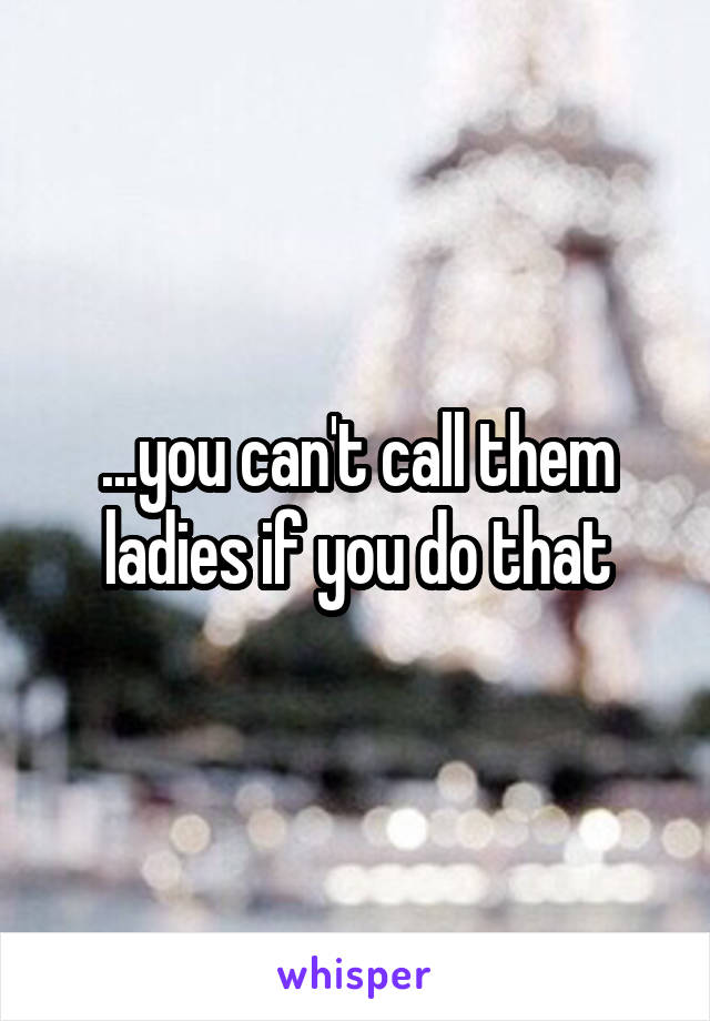 ...you can't call them ladies if you do that