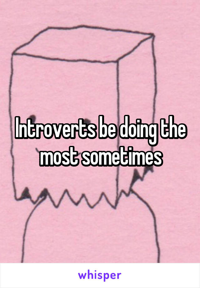 Introverts be doing the most sometimes