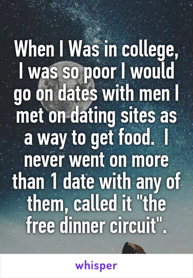 When I Was in college, I was so poor I would go on dates with men I met on dating sites as a way to get food.  I never went on more than 1 date with any of them, called it "the free dinner circuit".