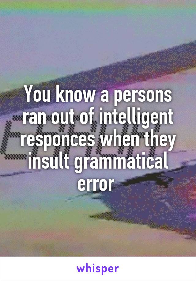 You know a persons ran out of intelligent responces when they insult grammatical error 