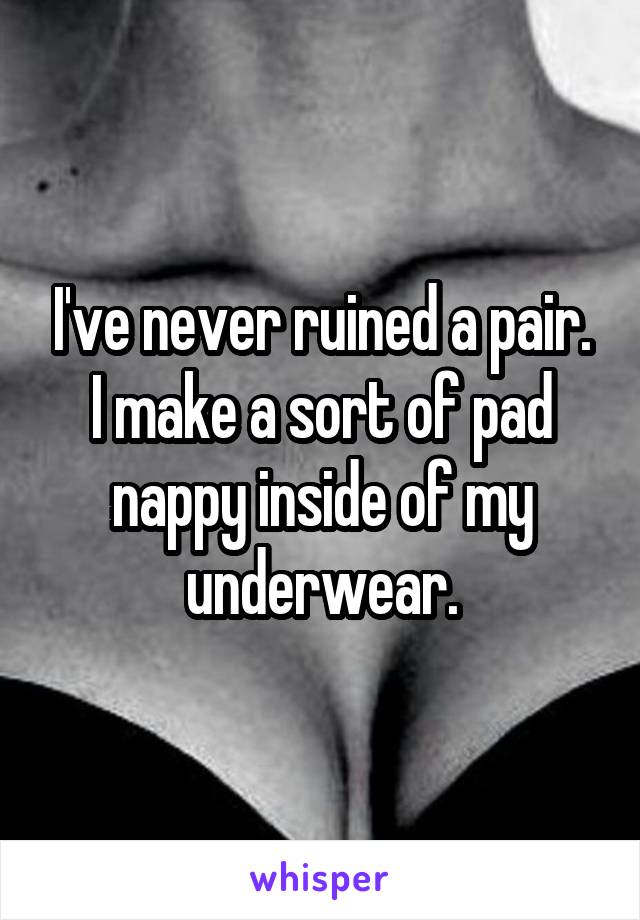 I've never ruined a pair. I make a sort of pad nappy inside of my underwear.