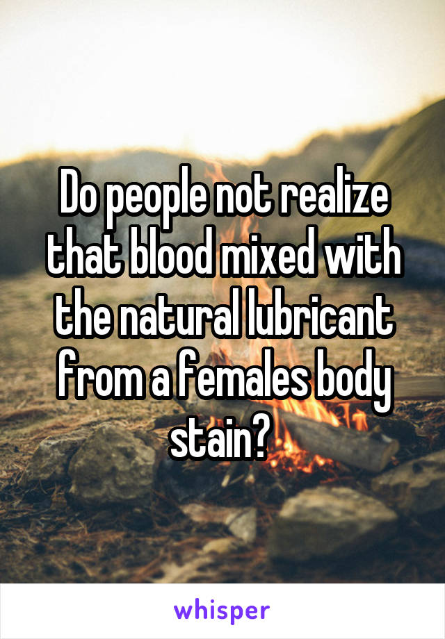 Do people not realize that blood mixed with the natural lubricant from a females body stain? 