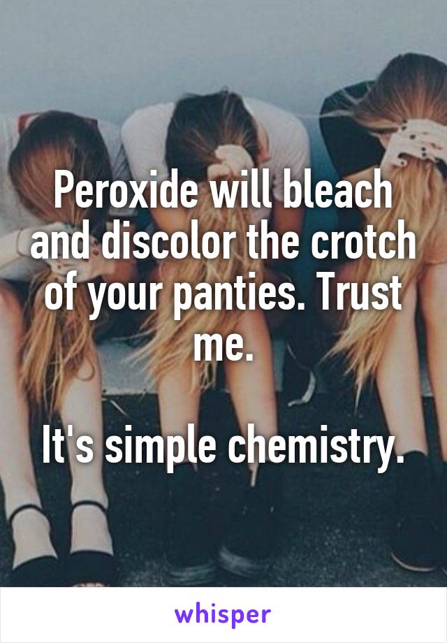 Peroxide will bleach and discolor the crotch of your panties. Trust me.

It's simple chemistry.