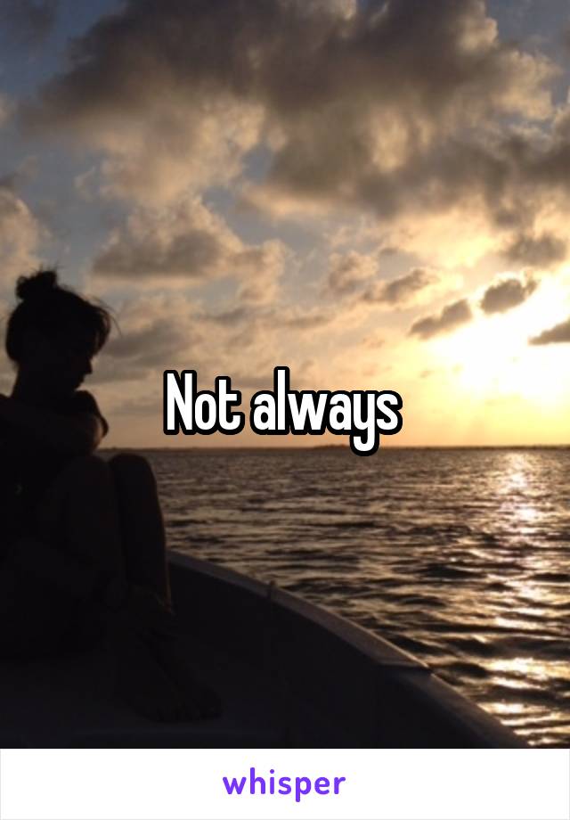 Not always 