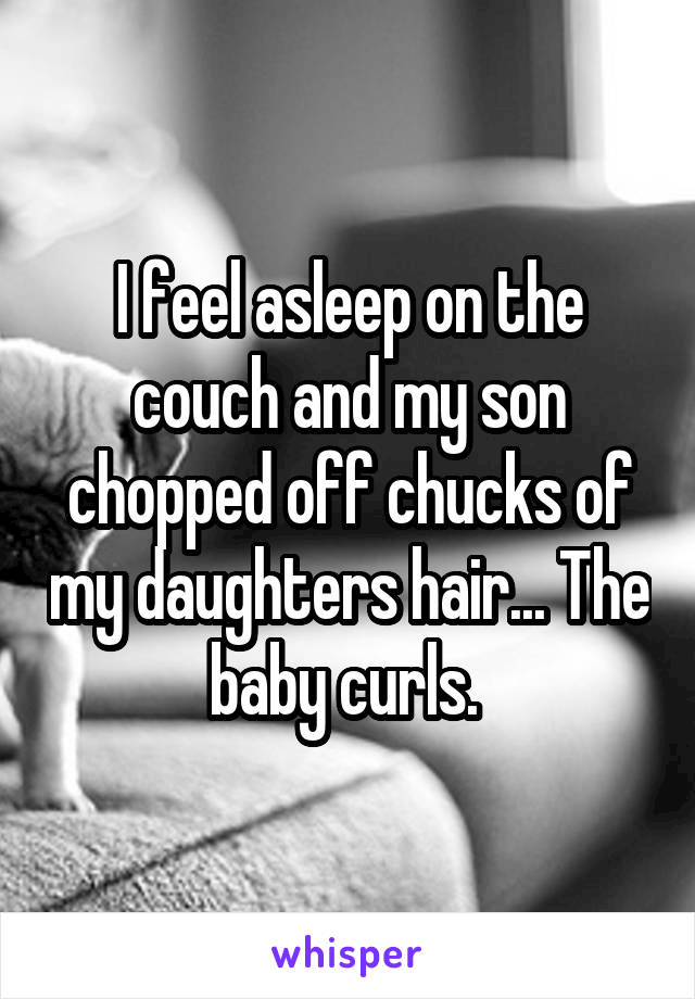 I feel asleep on the couch and my son chopped off chucks of my daughters hair... The baby curls. 