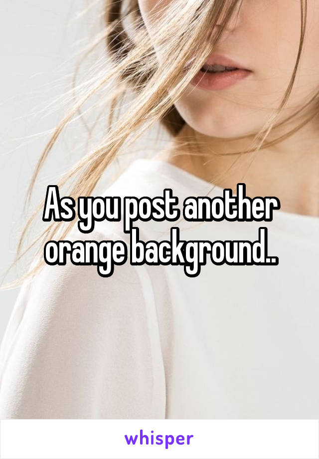 As you post another orange background..