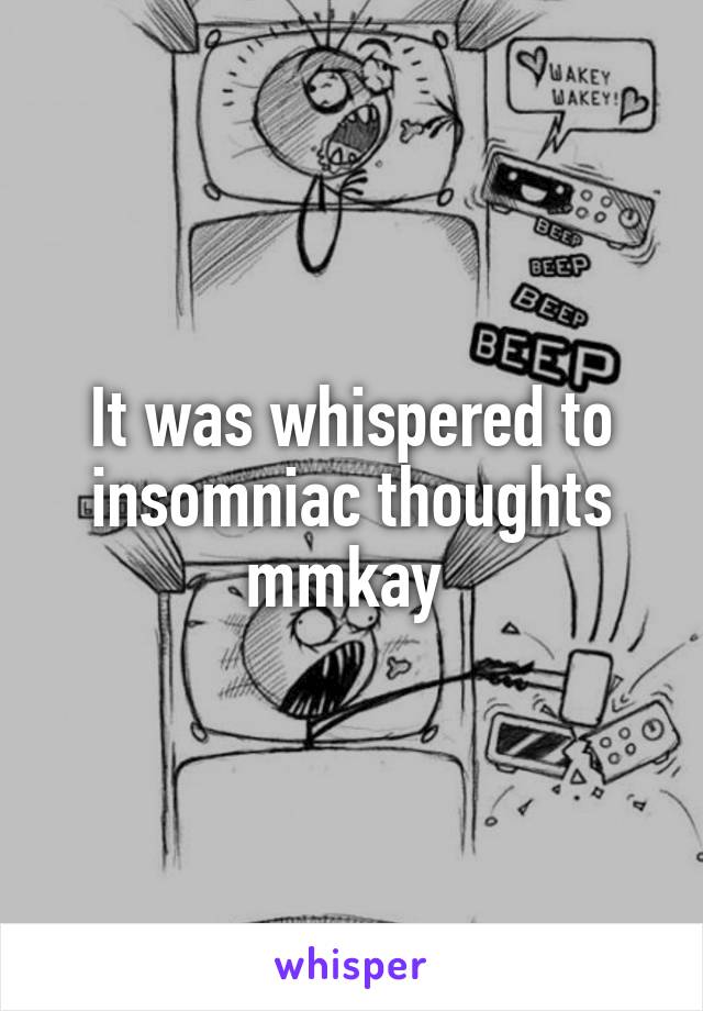 It was whispered to insomniac thoughts mmkay 