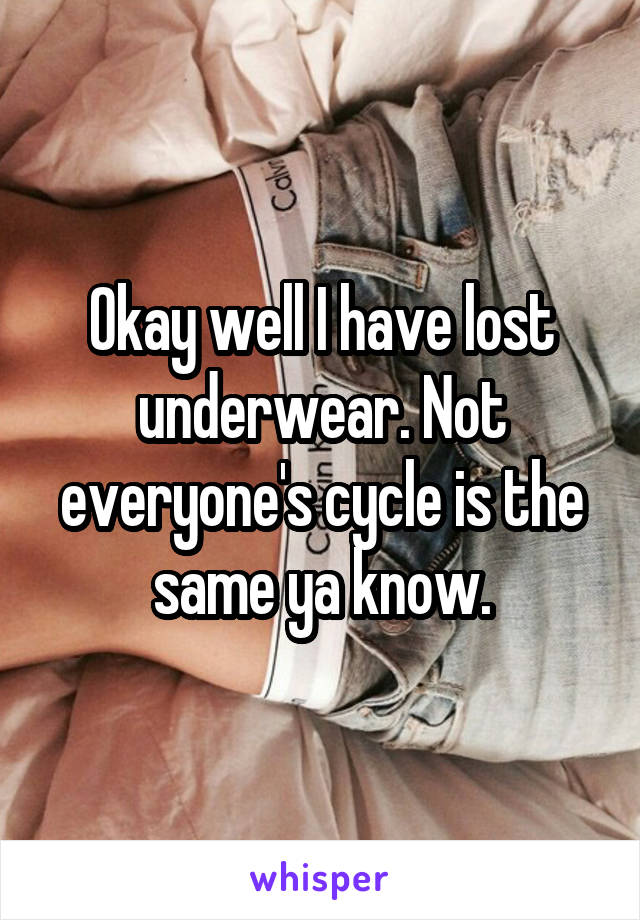 Okay well I have lost underwear. Not everyone's cycle is the same ya know.