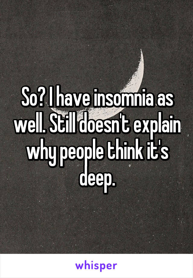 So? I have insomnia as well. Still doesn't explain why people think it's deep.