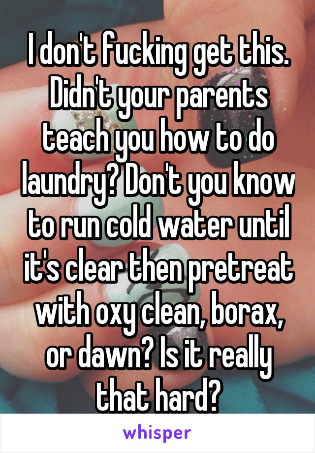 I don't fucking get this.
Didn't your parents teach you how to do laundry? Don't you know to run cold water until it's clear then pretreat with oxy clean, borax, or dawn? Is it really that hard?