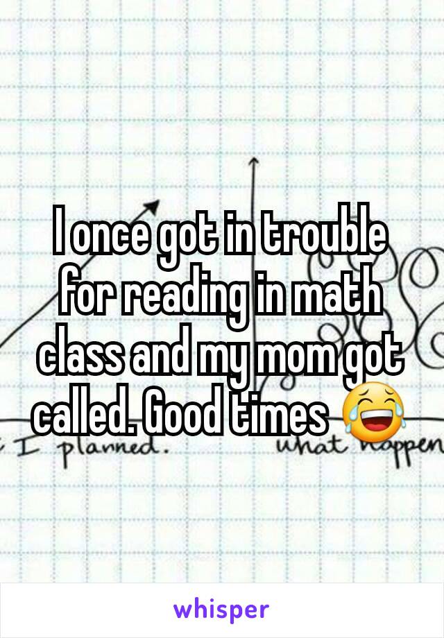 I once got in trouble for reading in math class and my mom got called. Good times 😂