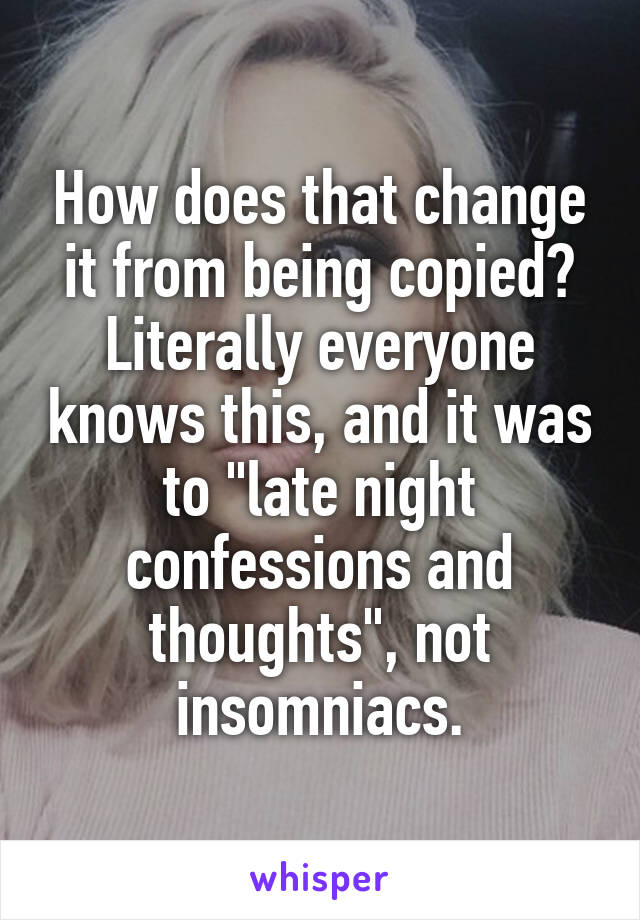 How does that change it from being copied? Literally everyone knows this, and it was to "late night confessions and thoughts", not insomniacs.