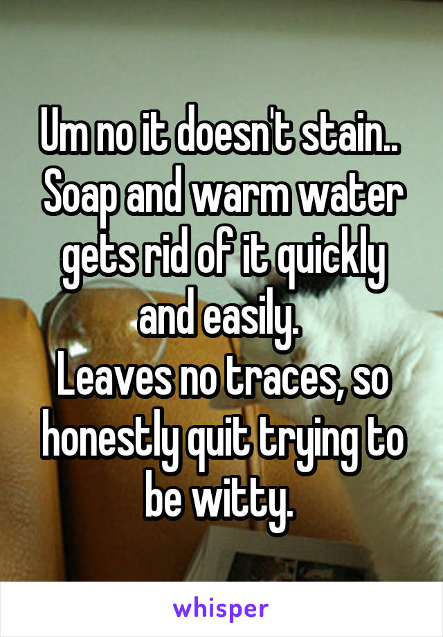 Um no it doesn't stain.. 
Soap and warm water gets rid of it quickly and easily. 
Leaves no traces, so honestly quit trying to be witty. 