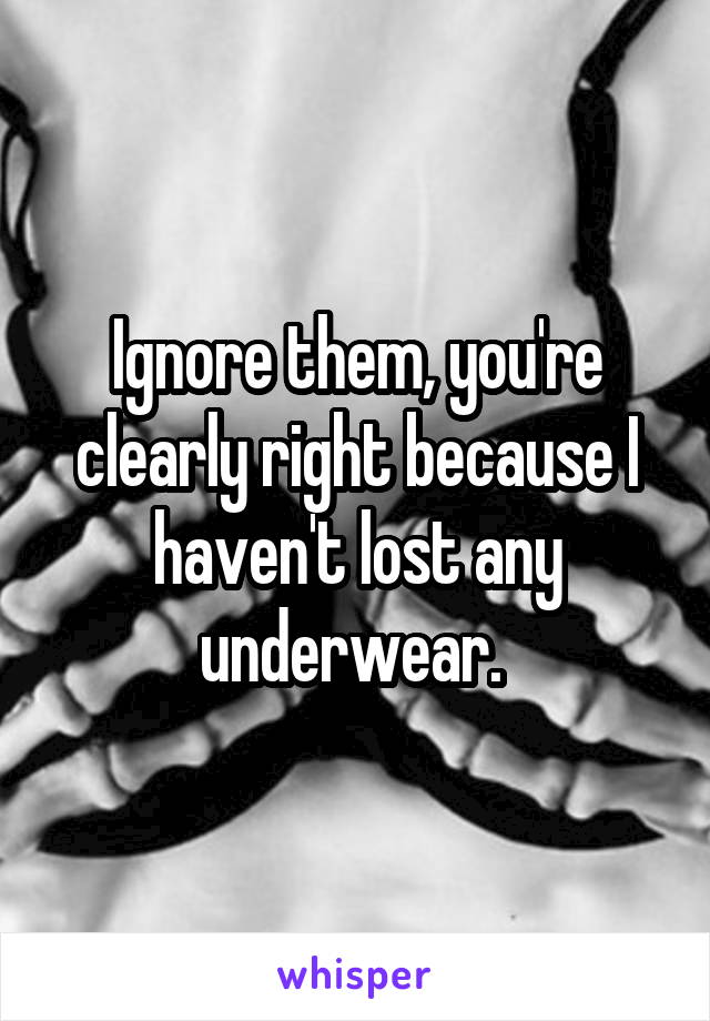 Ignore them, you're clearly right because I haven't lost any underwear. 