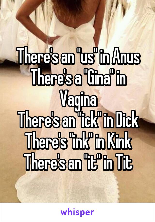 There's an "us" in Anus
There's a "Gina" in Vagina
There's an "ick" in Dick
There's "ink" in Kink
There's an "it" in Tit