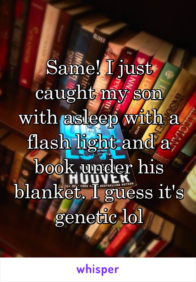 Same! I just caught my son with asleep with a flash light and a book under his blanket. I guess it's genetic lol