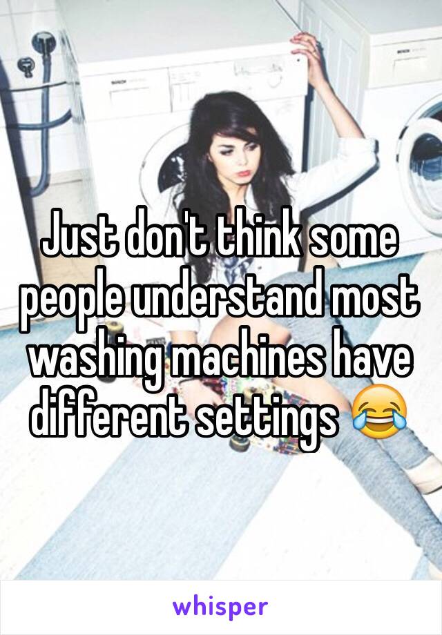 Just don't think some people understand most washing machines have different settings 😂