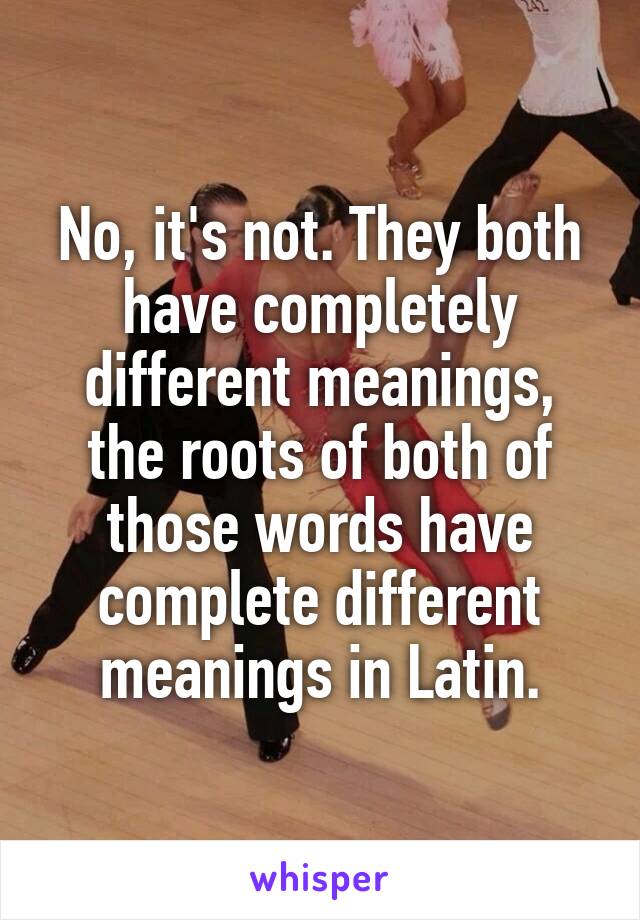 No, it's not. They both have completely different meanings, the roots of both of those words have complete different meanings in Latin.