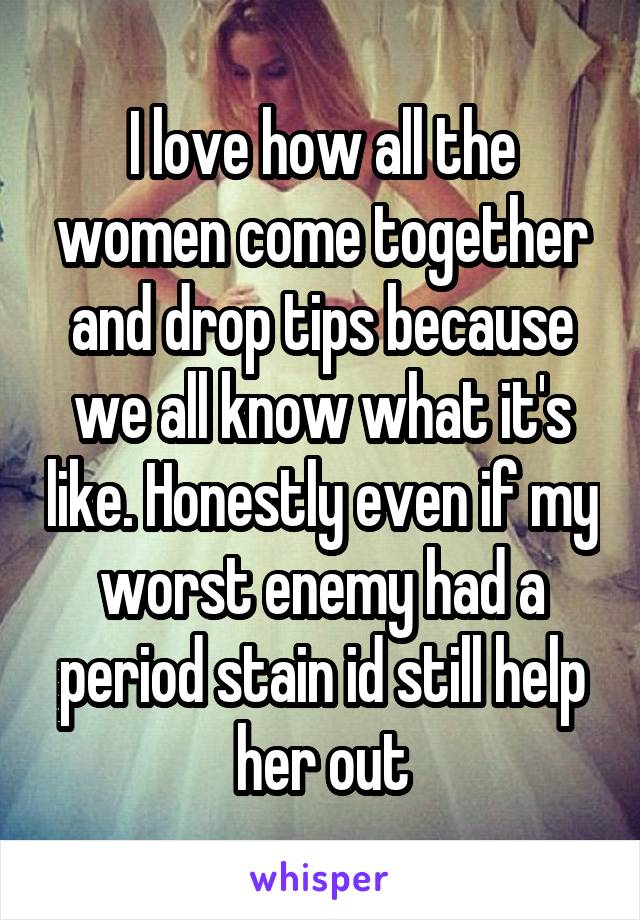 I love how all the women come together and drop tips because we all know what it's like. Honestly even if my worst enemy had a period stain id still help her out