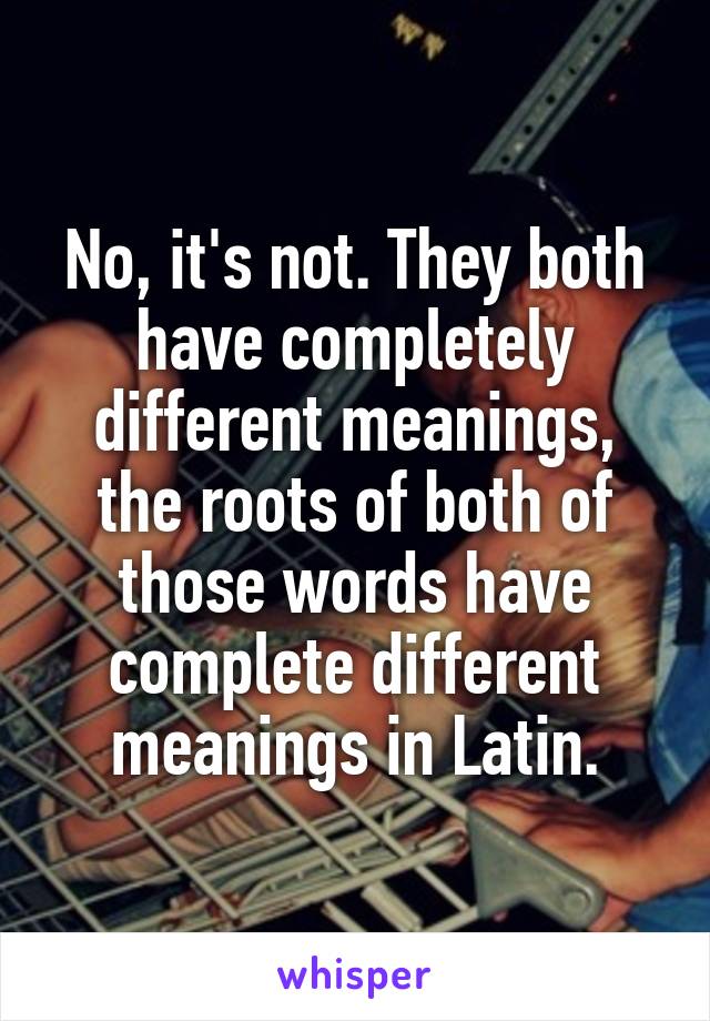 No, it's not. They both have completely different meanings, the roots of both of those words have complete different meanings in Latin.