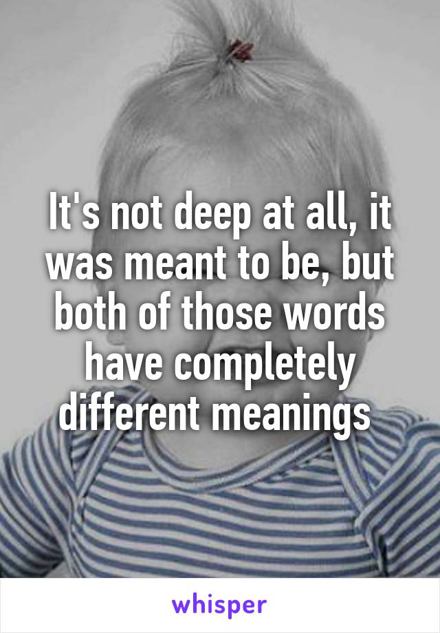 It's not deep at all, it was meant to be, but both of those words have completely different meanings 