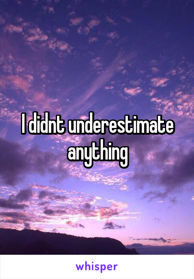 I didnt underestimate anything