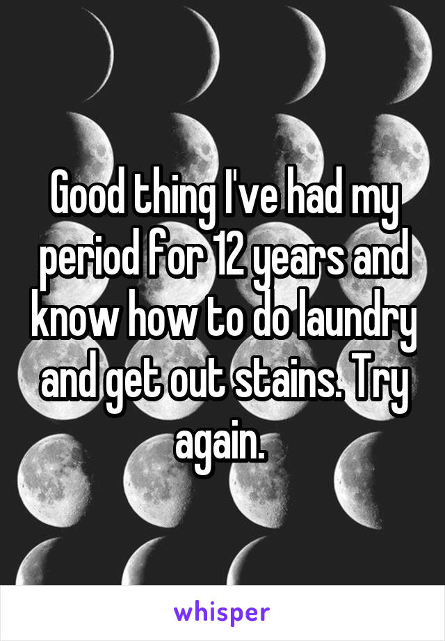 Good thing I've had my period for 12 years and know how to do laundry and get out stains. Try again. 