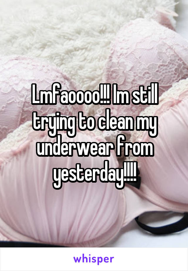 Lmfaoooo!!! Im still trying to clean my underwear from yesterday!!!!