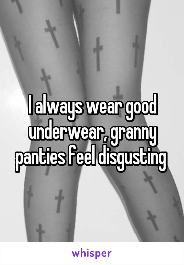 I always wear good underwear, granny panties feel disgusting 