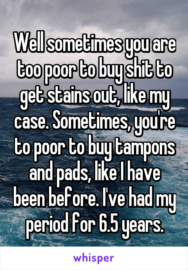 Well sometimes you are too poor to buy shit to get stains out, like my case. Sometimes, you're to poor to buy tampons and pads, like I have been before. I've had my period for 6.5 years.