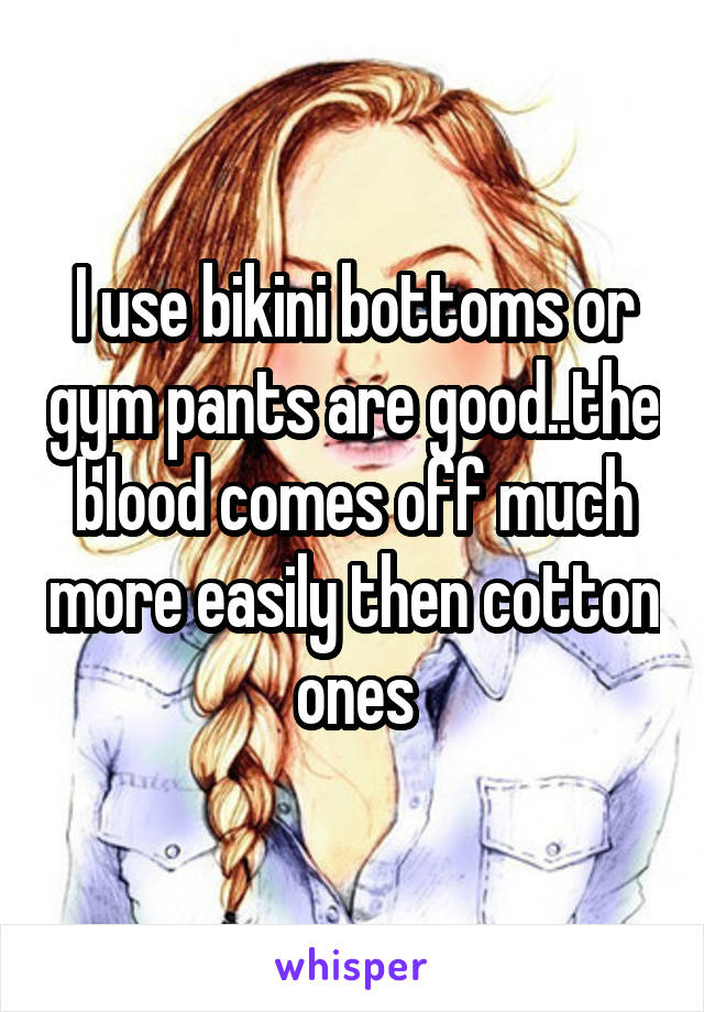 I use bikini bottoms or gym pants are good..the blood comes off much more easily then cotton ones