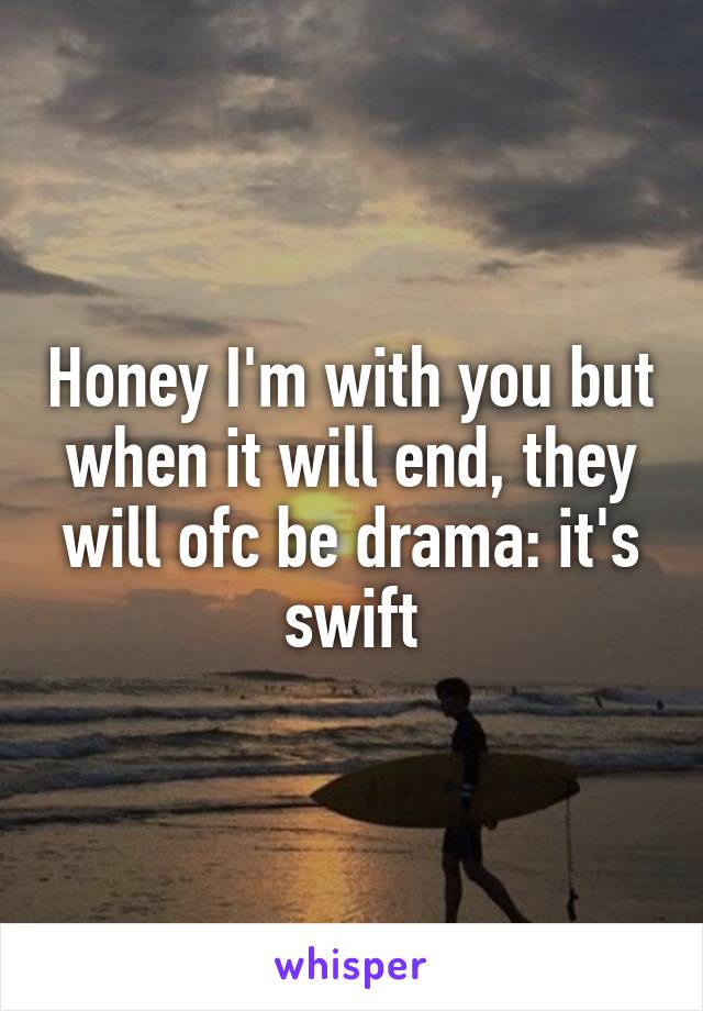 Honey I'm with you but when it will end, they will ofc be drama: it's swift