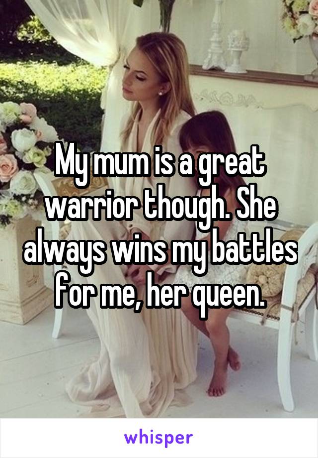 My mum is a great warrior though. She always wins my battles for me, her queen.