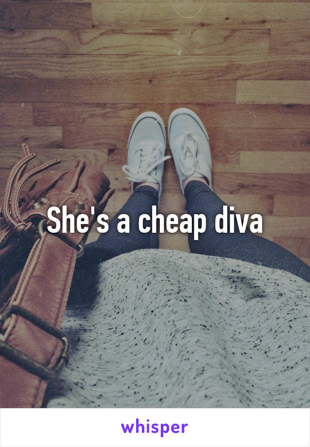 She's a cheap diva