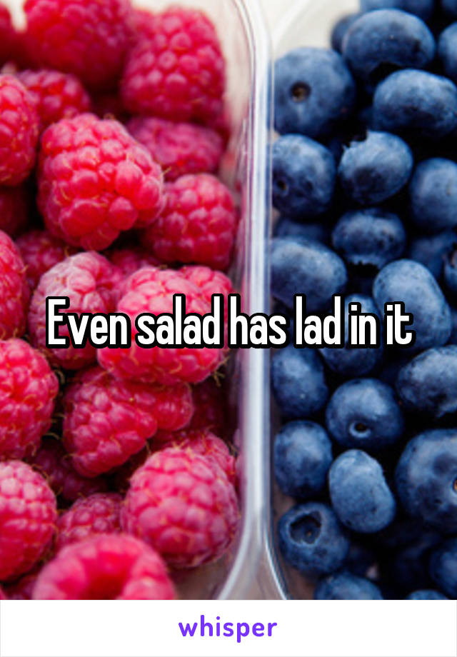 Even salad has lad in it