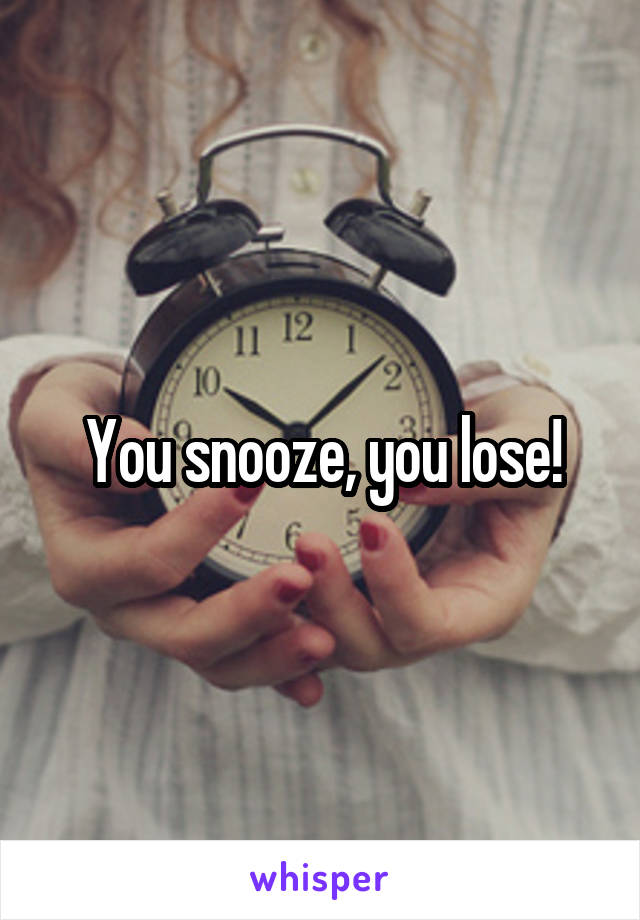 You snooze, you lose!