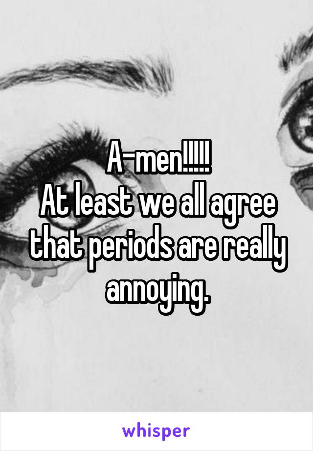 A-men!!!!!
At least we all agree that periods are really annoying.