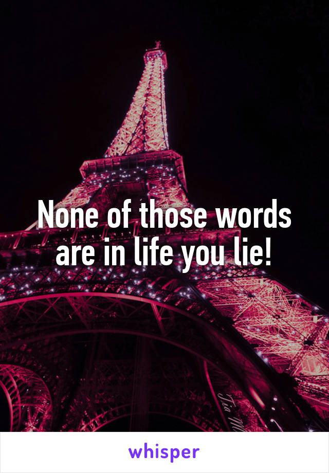 None of those words are in life you lie!