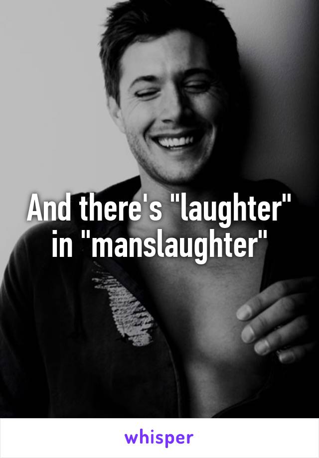 And there's "laughter" in "manslaughter"