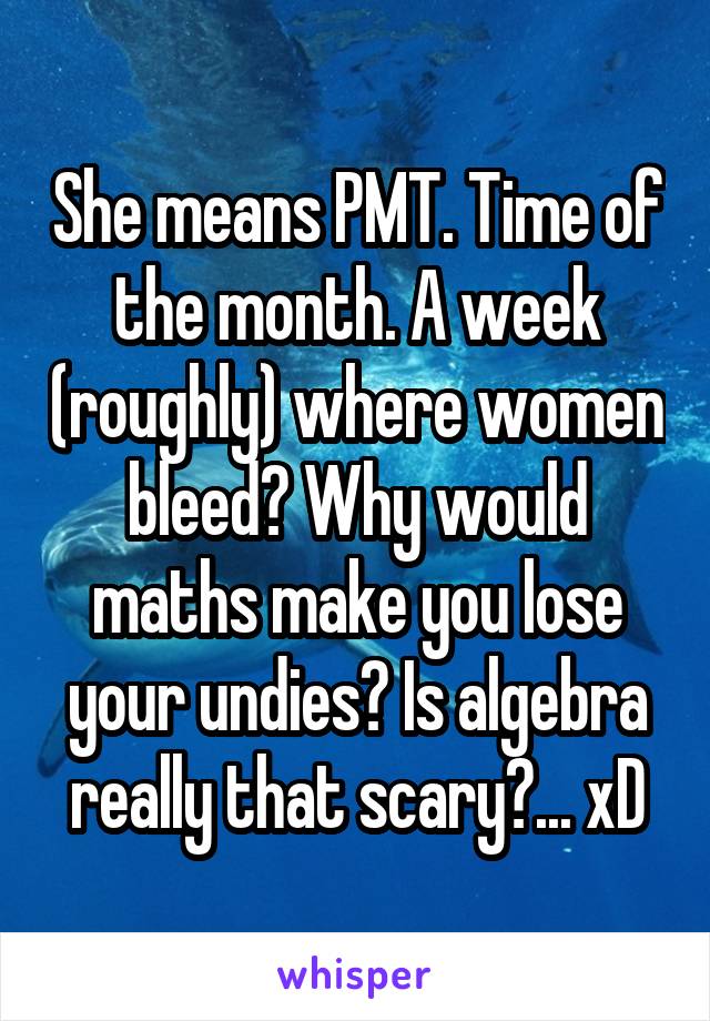 She means PMT. Time of the month. A week (roughly) where women bleed? Why would maths make you lose your undies? Is algebra really that scary?... xD