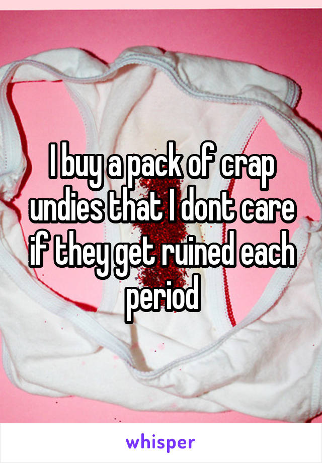 I buy a pack of crap undies that I dont care if they get ruined each period