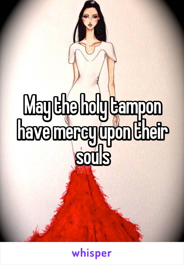 May the holy tampon have mercy upon their souls