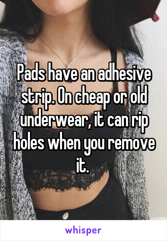 Pads have an adhesive strip. On cheap or old underwear, it can rip holes when you remove it. 